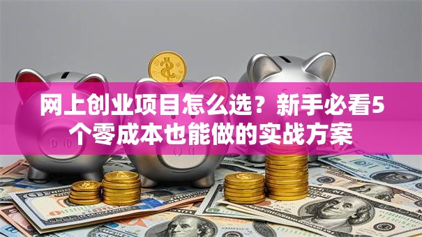 网上创业项目怎么选？新手必看5个零成本也能做的实战方案