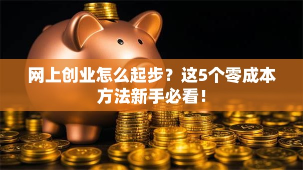 网上创业怎么起步？这5个零成本方法新手必看！