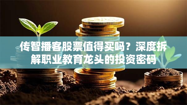 传智播客股票值得买吗？深度拆解职业教育龙头的投资密码