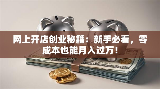 网上开店创业秘籍：新手必看，零成本也能月入过万！