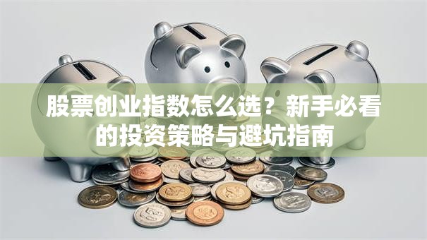 股票创业指数怎么选？新手必看的投资策略与避坑指南