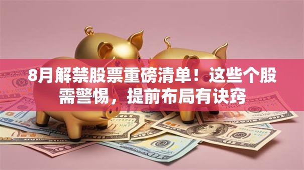 8月解禁股票重磅清单！这些个股需警惕，提前布局有诀窍