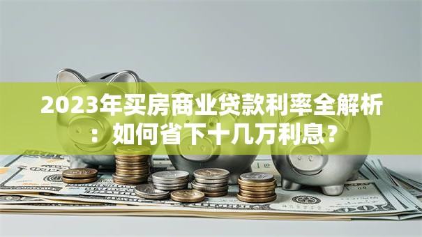 2023年买房商业贷款利率全解析：如何省下十几万利息？