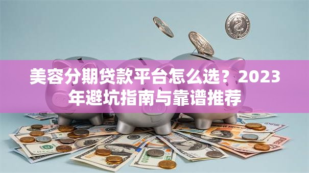 美容分期贷款平台怎么选？2023年避坑指南与靠谱推荐