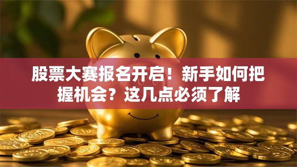 股票大赛报名开启！新手如何把握机会？这几点必须了解