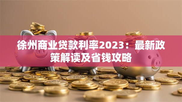 徐州商业贷款利率2023：最新政策解读及省钱攻略