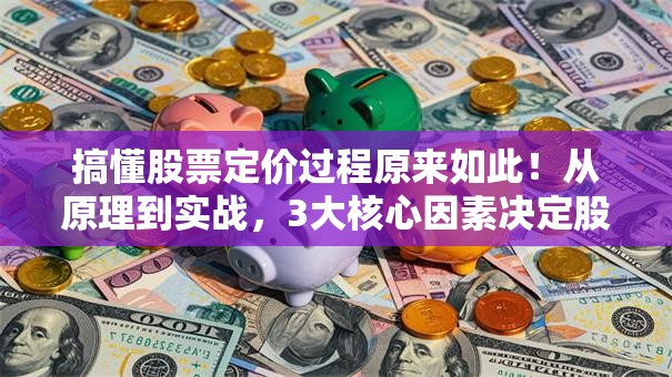 搞懂股票定价过程原来如此！从原理到实战，3大核心因素决定股价波动