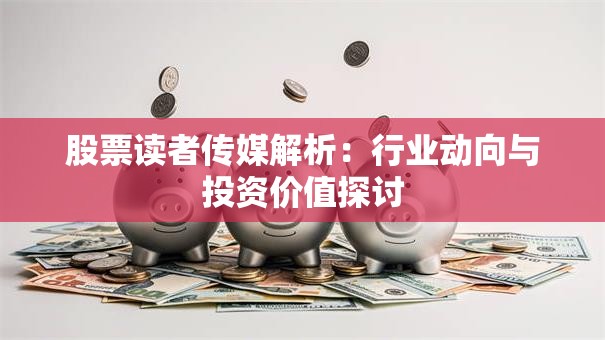 股票读者传媒解析：行业动向与投资价值探讨
