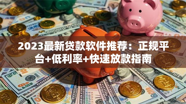 2023最新贷款软件推荐：正规平台+低利率+快速放款指南
