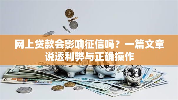 网上贷款会影响征信吗？一篇文章说透利弊与正确操作