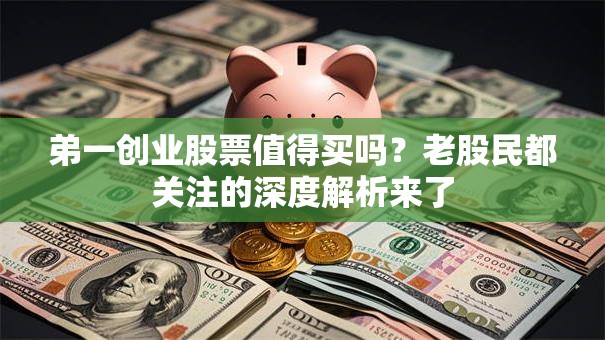 弟一创业股票值得买吗？老股民都关注的深度解析来了