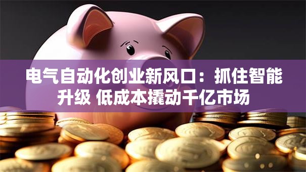 电气自动化创业新风口：抓住智能升级 低成本撬动千亿市场