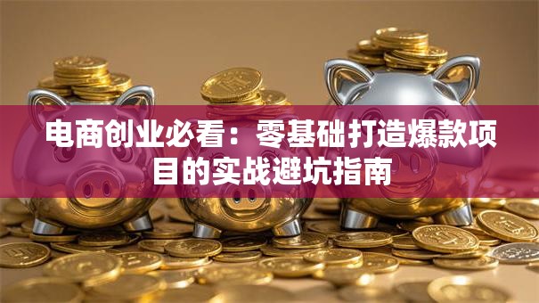 电商创业必看：零基础打造爆款项目的实战避坑指南
