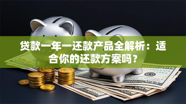 贷款一年一还款产品全解析：适合你的还款方案吗？