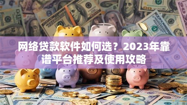 网络贷款软件如何选？2023年靠谱平台推荐及使用攻略