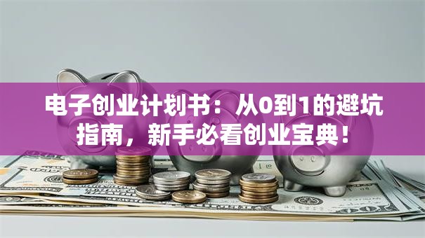 电子创业计划书：从0到1的避坑指南，新手必看创业宝典！