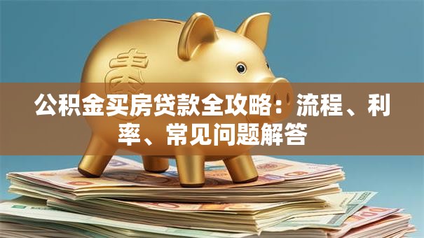 公积金买房贷款全攻略：流程、利率、常见问题解答