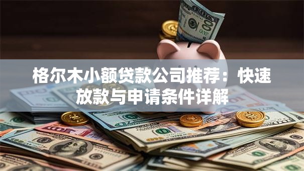 格尔木小额贷款公司推荐：快速放款与申请条件详解
