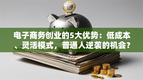 电子商务创业的5大优势：低成本、灵活模式，普通人逆袭的机会？