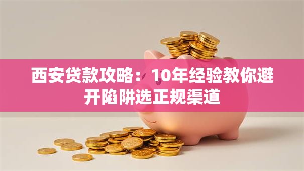 西安贷款攻略：10年经验教你避开陷阱选正规渠道