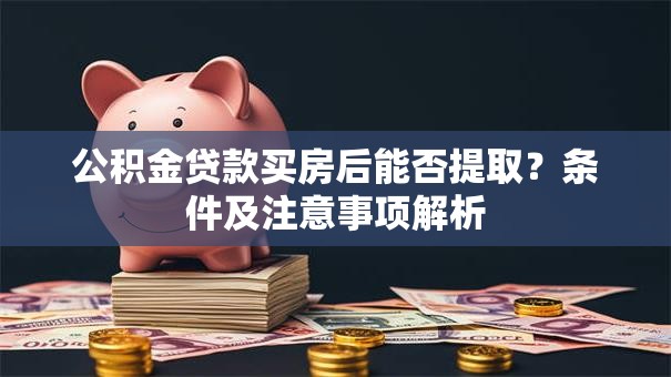 公积金贷款买房后能否提取？条件及注意事项解析