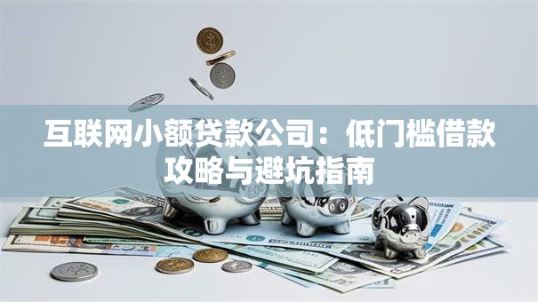 互联网小额贷款公司：低门槛借款攻略与避坑指南