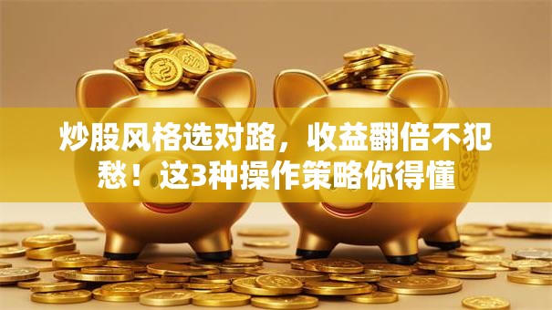 炒股风格选对路，收益翻倍不犯愁！这3种操作策略你得懂