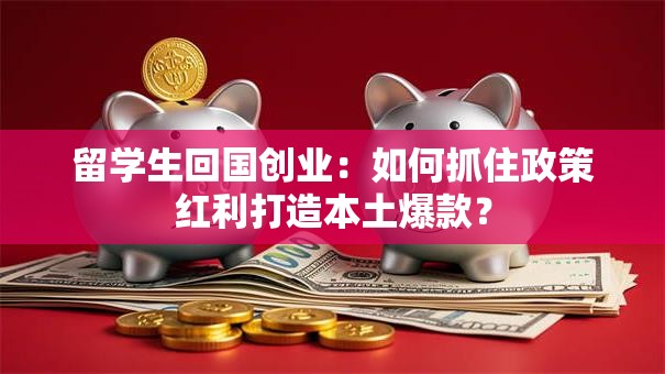 留学生回国创业：如何抓住政策红利打造本土爆款？
