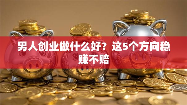 男人创业做什么好？这5个方向稳赚不赔