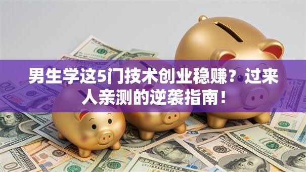 男生学这5门技术创业稳赚？过来人亲测的逆袭指南！