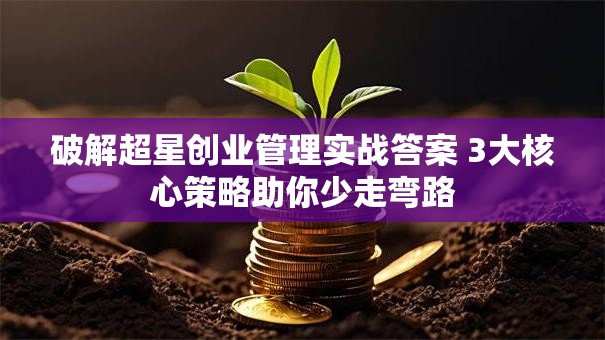 破解超星创业管理实战答案 3大核心策略助你少走弯路