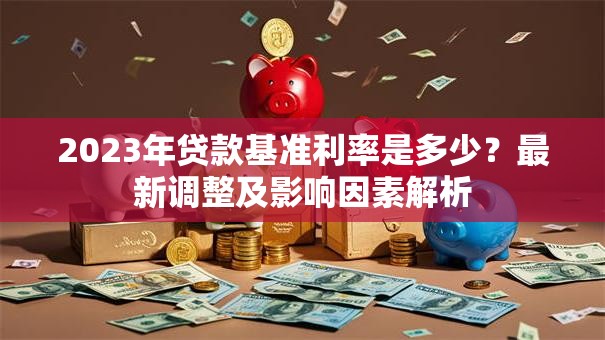 2023年贷款基准利率是多少？最新调整及影响因素解析