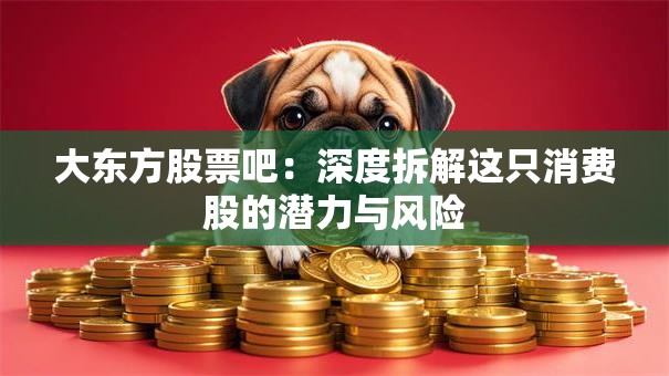 大东方股票吧：深度拆解这只消费股的潜力与风险