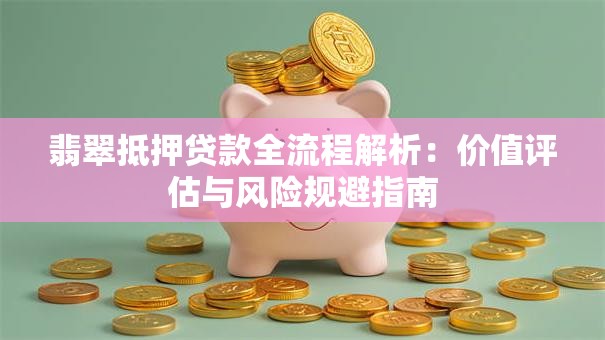 翡翠抵押贷款全流程解析：价值评估与风险规避指南