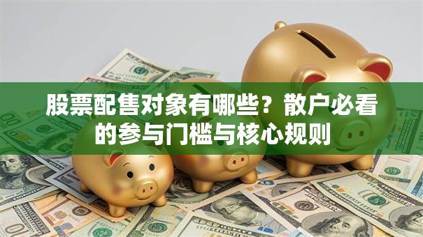 股票配售对象有哪些？散户必看的参与门槛与核心规则