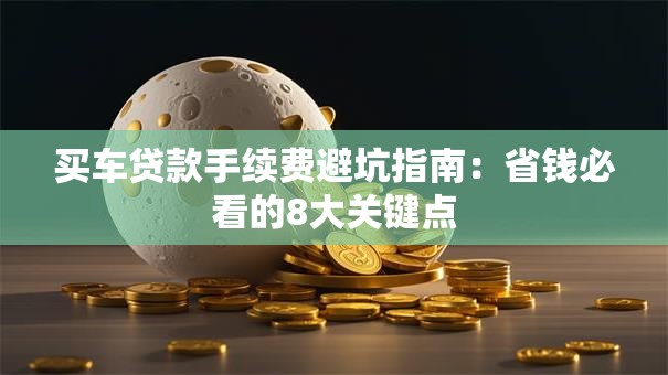 买车贷款手续费避坑指南：省钱必看的8大关键点
