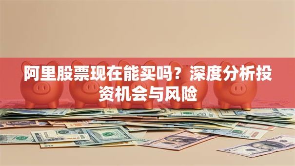 阿里股票现在能买吗？深度分析投资机会与风险