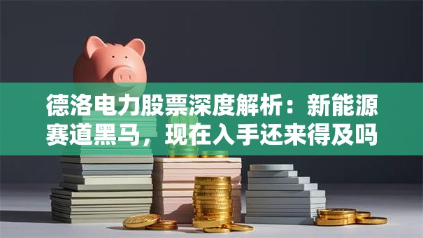 德洛电力股票深度解析：新能源赛道黑马，现在入手还来得及吗？