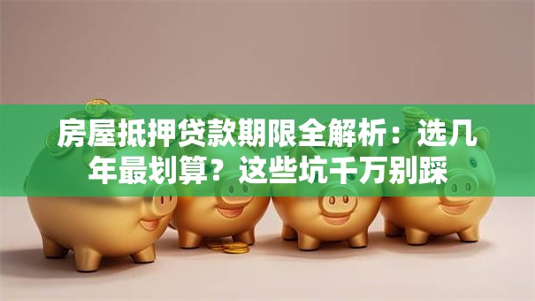 房屋抵押贷款期限全解析：选几年最划算？这些坑千万别踩