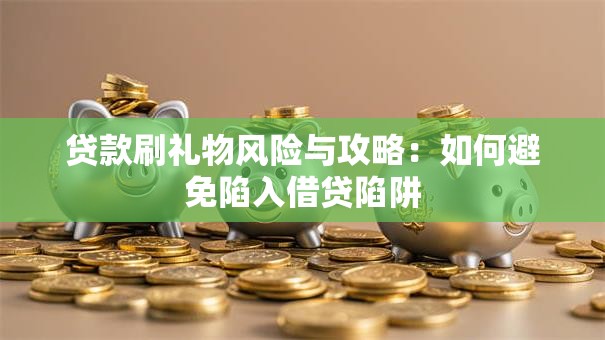 贷款刷礼物风险与攻略：如何避免陷入借贷陷阱