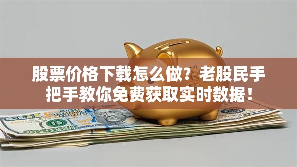 股票价格下载怎么做？老股民手把手教你免费获取实时数据！