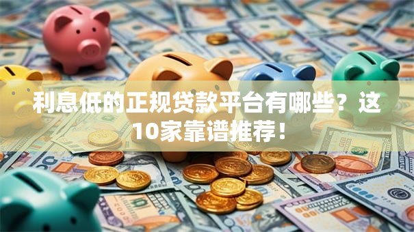 利息低的正规贷款平台有哪些？这10家靠谱推荐！