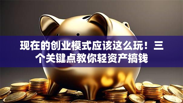 现在的创业模式应该这么玩！三个关键点教你轻资产搞钱