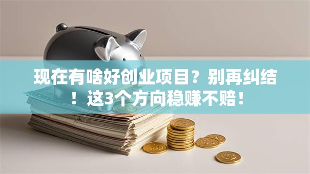 现在有啥好创业项目？别再纠结！这3个方向稳赚不赔！