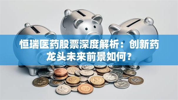 恒瑞医药股票深度解析：创新药龙头未来前景如何？
