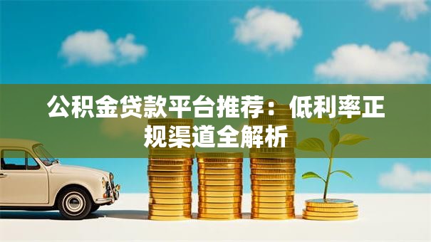 公积金贷款平台推荐：低利率正规渠道全解析