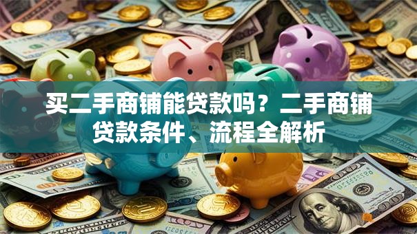 买二手商铺能贷款吗？二手商铺贷款条件、流程全解析