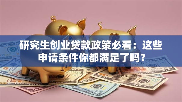 研究生创业贷款政策必看：这些申请条件你都满足了吗？