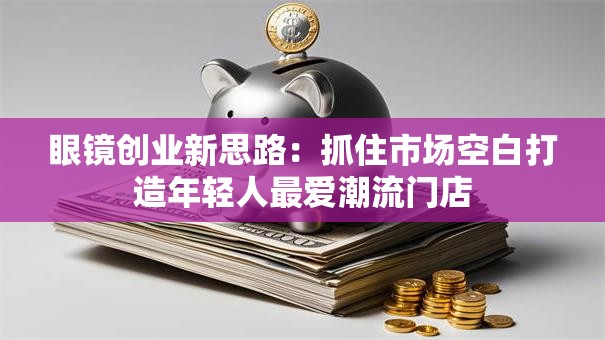 眼镜创业新思路：抓住市场空白打造年轻人最爱潮流门店