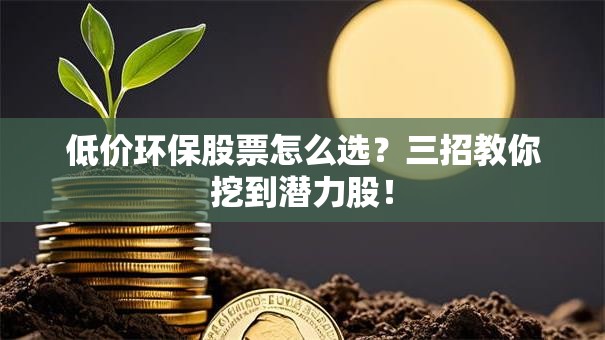 低价环保股票怎么选？三招教你挖到潜力股！